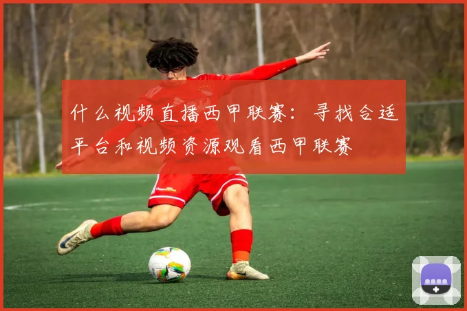 什么视频直播西甲联赛：寻找合适平台和视频资源观看西甲联赛