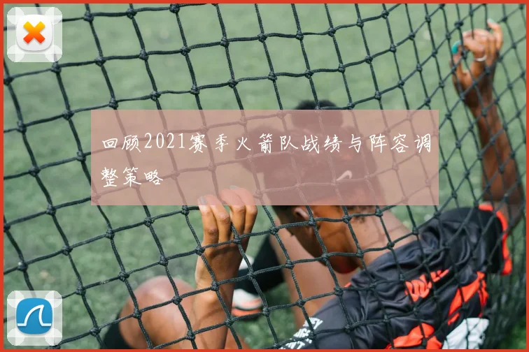 回顾2021赛季火箭队战绩与阵容调整策略