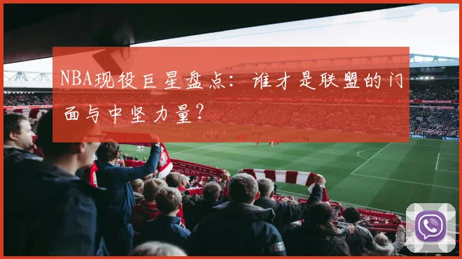 NBA现役巨星盘点：谁才是联盟的门面与中坚力量？
