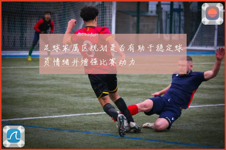 足球家属区规划是否有助于稳定球员情绪并增强比赛动力
