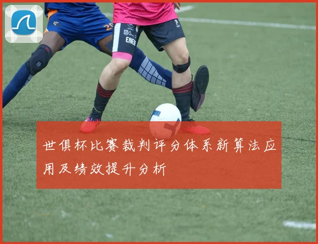 世俱杯比赛裁判评分体系新算法应用及绩效提升分析