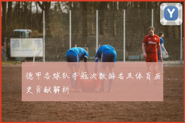 德甲各球队夺冠次数排名及体育历史贡献解析