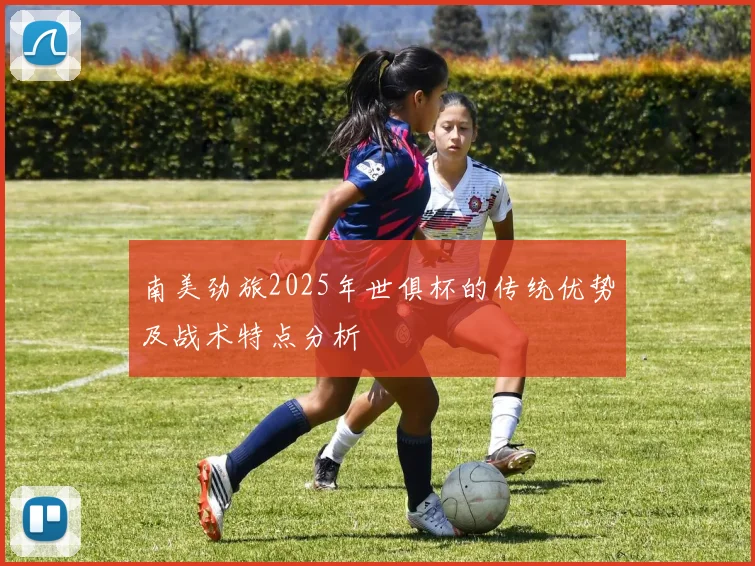 南美劲旅2025年世俱杯的传统优势及战术特点分析