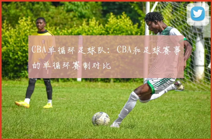 CBA单循环足球队:CBA和足球赛事的单循环赛制对比