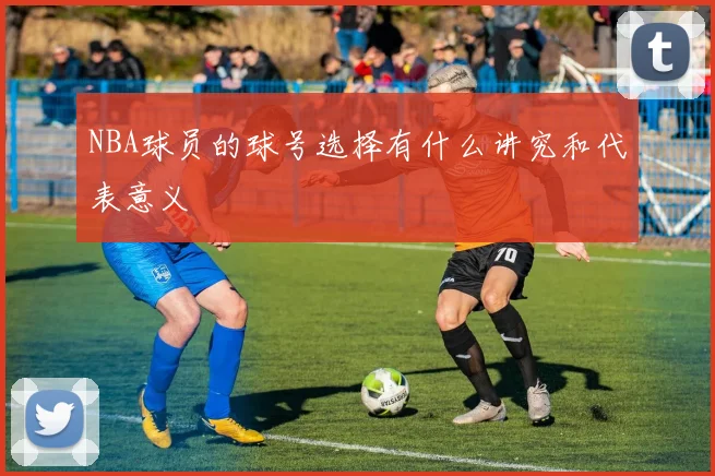 NBA球员的球号选择有什么讲究和代表意义