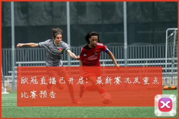 欧冠直播已开启：最新赛况及重点比赛预告