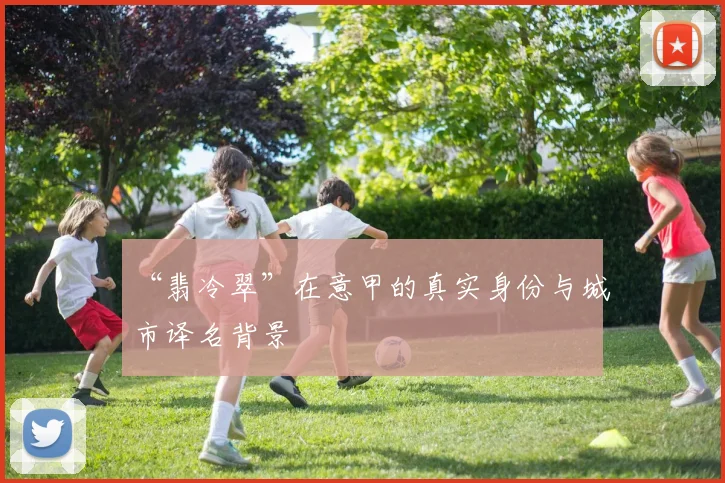 “翡冷翠”在意甲的真实身份与城市译名背景